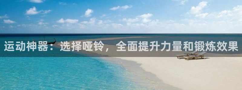 征途国际平台体育：运动神器：选择哑铃，全面提升力量和锻炼效果