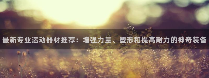 征途国际官方：最新专业运动器材推荐：增强力量、塑形和提高耐力