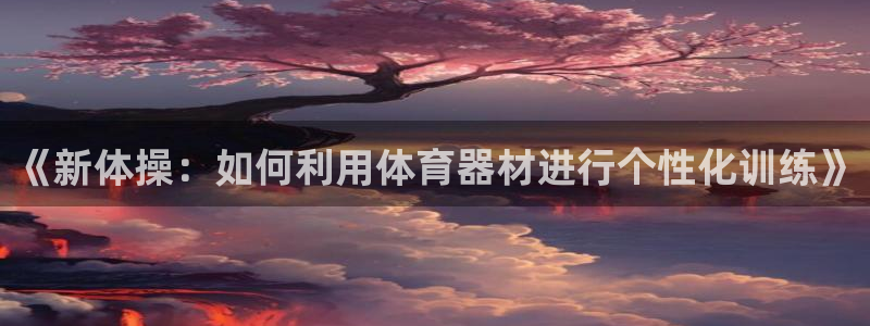 征途国际：《新体操：如何利用体育器材进行个性化训练》