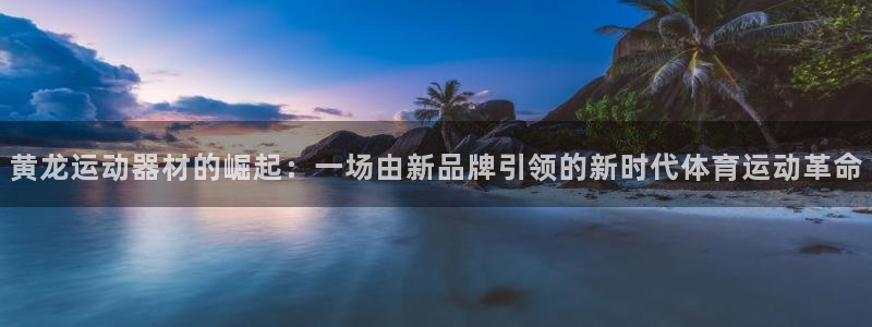 征途国际平台是正规平台吗知乎：黄龙运动器材的崛起：一